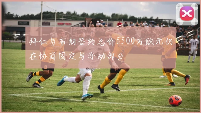 拜仁与布朗签约总价5500万欧元仍在协商固定与浮动部分