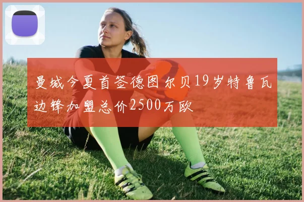 曼城今夏首签德图尔贝19岁特鲁瓦边锋加盟总价2500万欧
