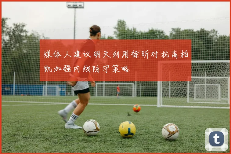 媒体人建议明天利用徐昕对抗高柏凯加强内线防守策略