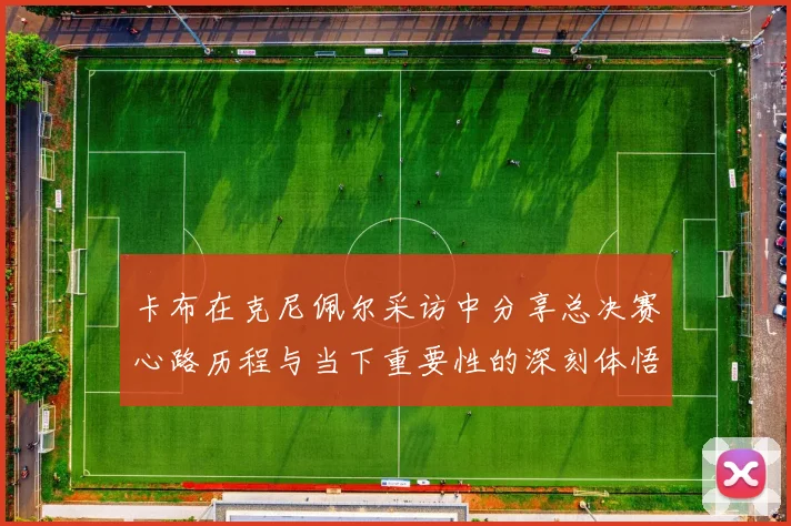 卡布在克尼佩尔采访中分享总决赛心路历程与当下重要性的深刻体悟