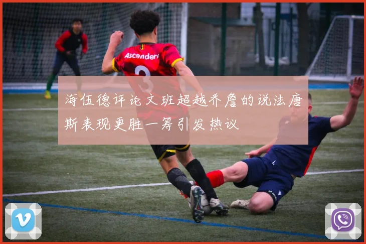 海伍德评论文班超越乔詹的说法唐斯表现更胜一筹引发热议