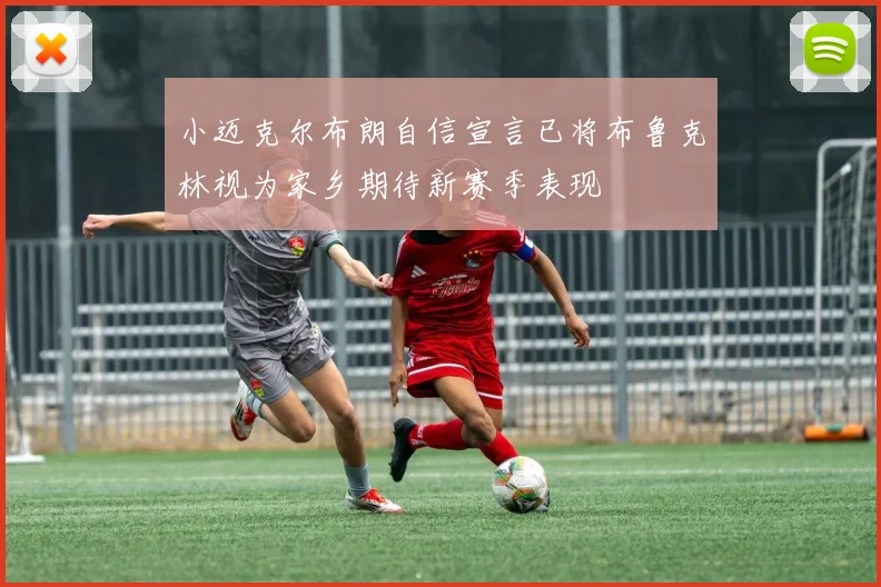 小迈克尔布朗自信宣言已将布鲁克林视为家乡期待新赛季表现