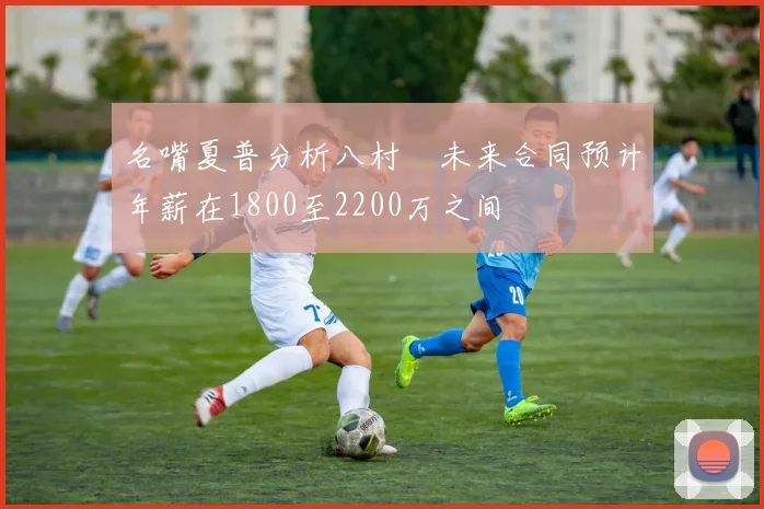 名嘴夏普分析八村塁未来合同预计年薪在1800至2200万之间