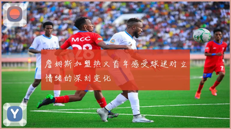 詹姆斯加盟热火首年感受球迷对立情绪的深刻变化
