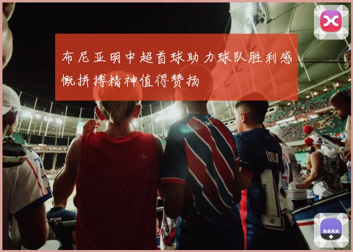 布尼亚明中超首球助力球队胜利感慨拼搏精神值得赞扬