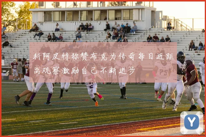 科阿皮特称赞布克为传奇每日近距离观察激励自己不断进步