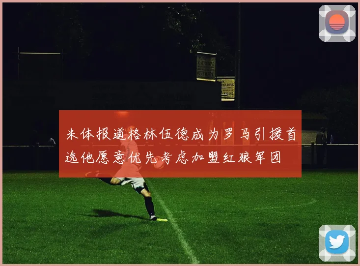 米体报道格林伍德成为罗马引援首选他愿意优先考虑加盟红狼军团