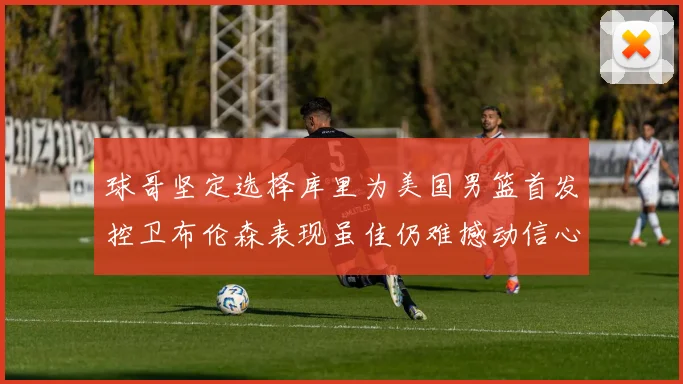 球哥坚定选择库里为美国男篮首发控卫布伦森表现虽佳仍难撼动信心