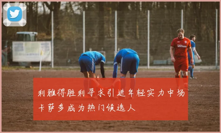 利雅得胜利寻求引进年轻实力中场卡萨多成为热门候选人
