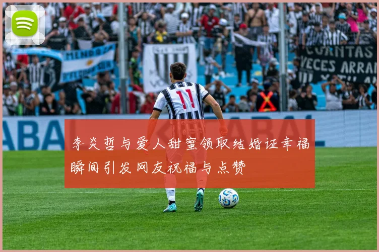 李炎哲与爱人甜蜜领取结婚证幸福瞬间引发网友祝福与点赞