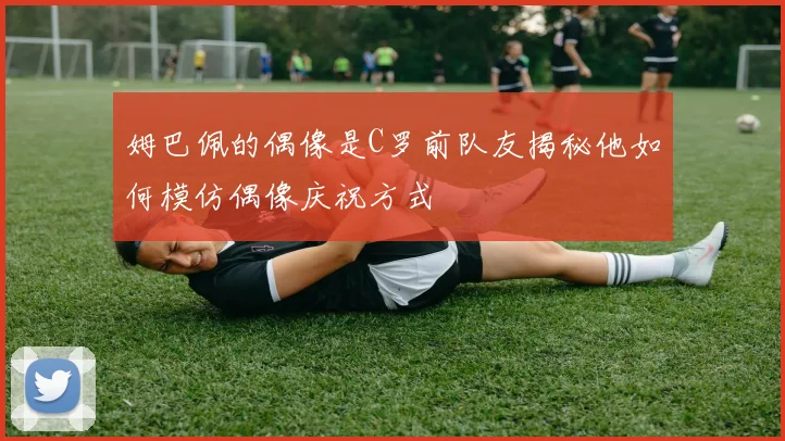 姆巴佩的偶像是C罗前队友揭秘他如何模仿偶像庆祝方式